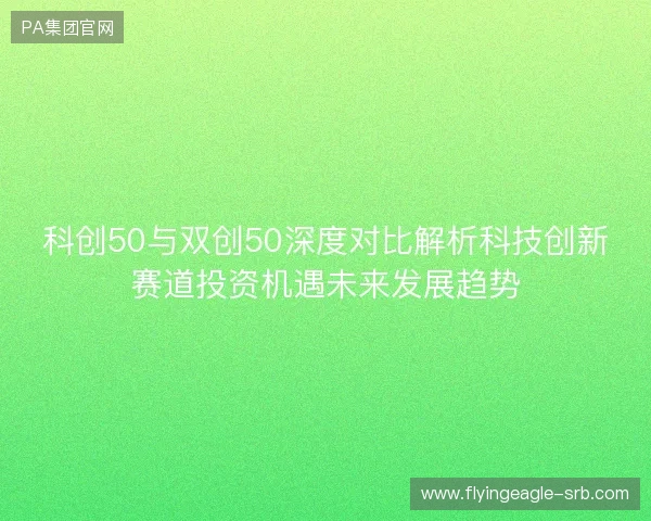 科创50与双创50深度对比解析科技创新赛道投资机遇未来发展趋势